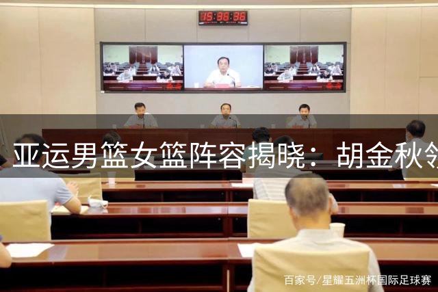 亚运男篮女篮阵容揭晓：胡金秋领衔 刘禹彤入选