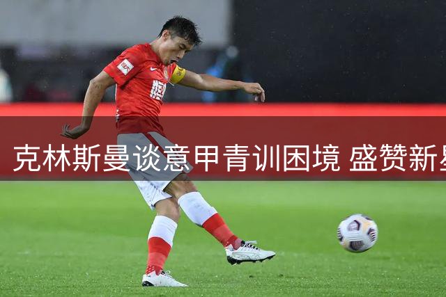 克林斯曼谈意甲青训困境 盛赞新星埃斯波西托潜力无限
