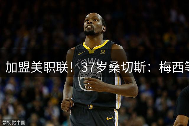加盟美职联！37岁桑切斯：梅西等人都在这里踢球 目标是成为冠军
