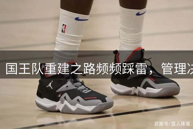 国王队重建之路频频踩雷，管理决策引发争议