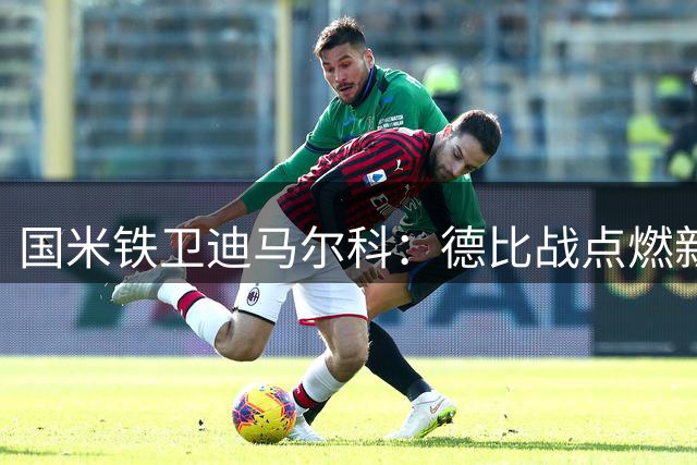 国米铁卫迪马尔科：德比战点燃新赛季斗志 剑指双线突破