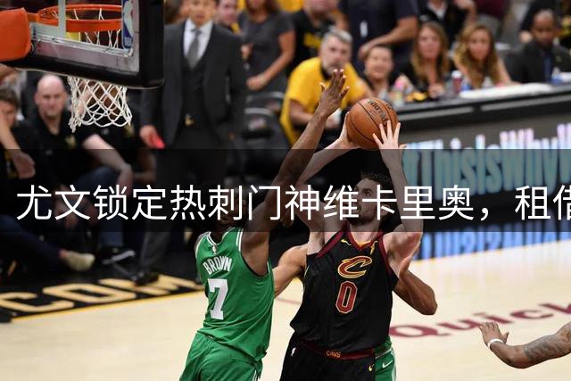 尤文锁定热刺门神维卡里奥，租借谈判进入关键阶段