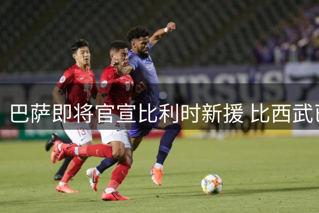 巴萨即将官宣比利时新援 比西武已顺利通过体检程序