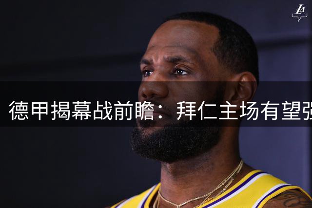 德甲揭幕战前瞻：拜仁主场有望强势开局