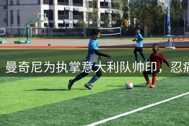 曼奇尼为执掌意大利队帅印，忍痛放弃四豪门邀约