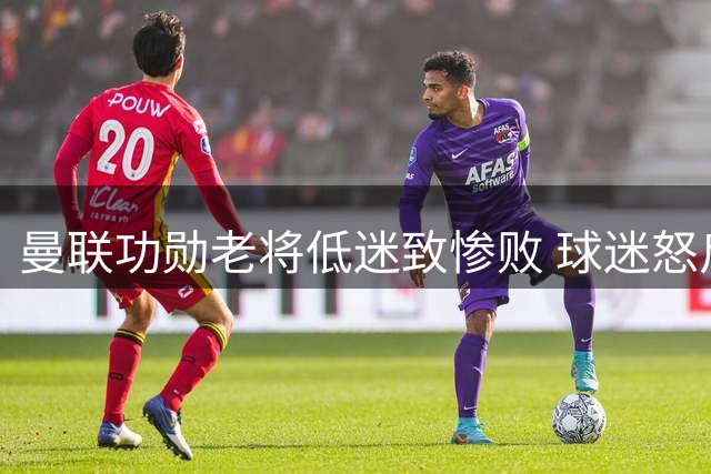曼联功勋老将低迷致惨败 球迷怒斥"即刻送走