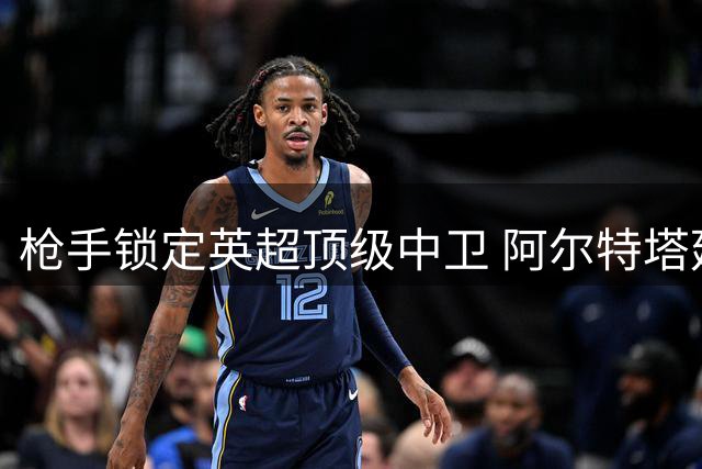 枪手锁定英超顶级中卫 阿尔特塔延续引援智慧