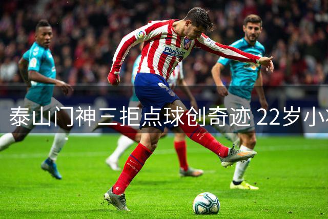 泰山门神三拒点球创奇迹 22岁小将谦称"运气好