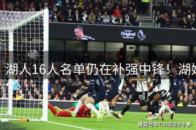 湖人16人名单仍在补强中锋！湖媒曝有意理查兹尤班克斯 可交易腾位