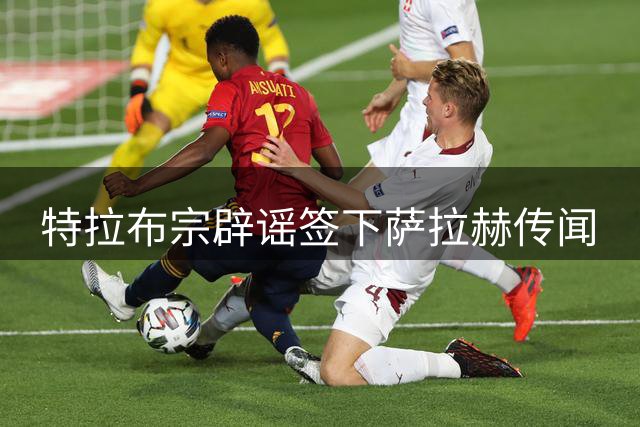 特拉布宗辟谣签下萨拉赫传闻
