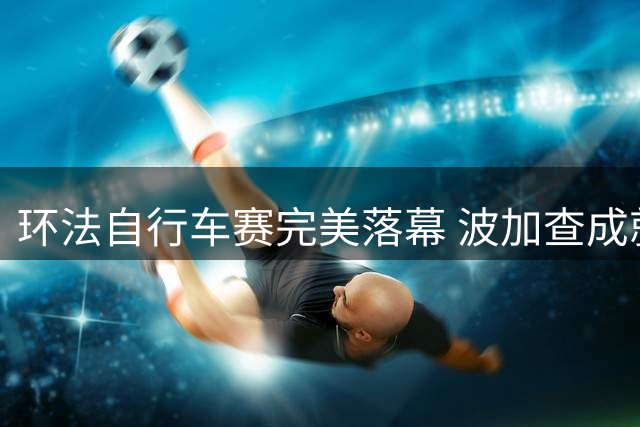 环法自行车赛完美落幕 波加查成就五冠王伟业