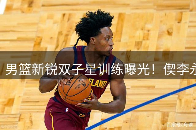 男篮新锐双子星训练曝光！偰李永炜庞峥麟合练引热议