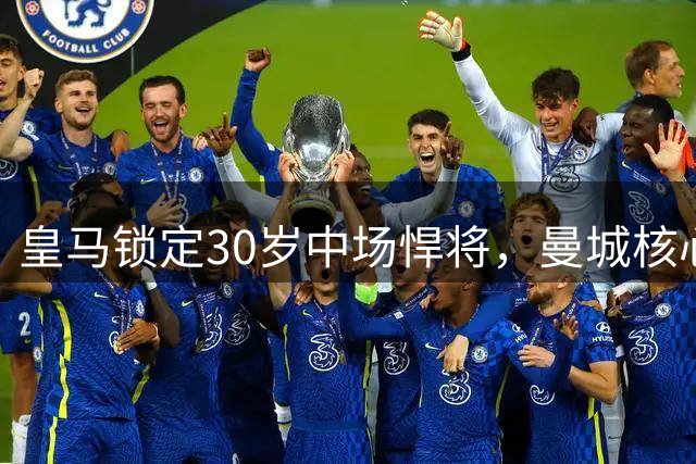 皇马锁定30岁中场悍将，曼城核心罗德里或将转投银河战舰