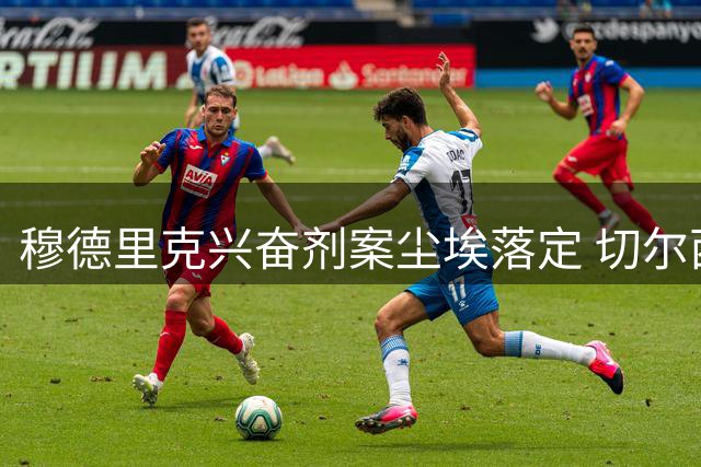 穆德里克兴奋剂案尘埃落定 切尔西前锋重返绿茵场