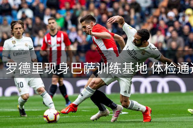 罗德里现身巴萨训练基地 体检通过后将正式签约