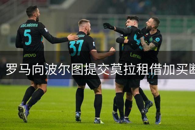 罗马向波尔图提交莫拉租借加买断报价 无回购条款