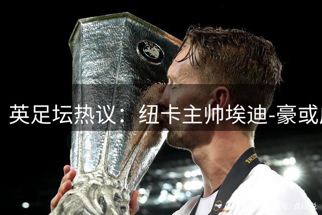 英足坛热议：纽卡主帅埃迪-豪或成三狮军团未来掌舵人