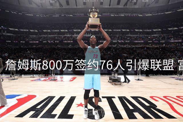 詹姆斯800万签约76人引爆联盟 富保罗预言尼克斯引援落空