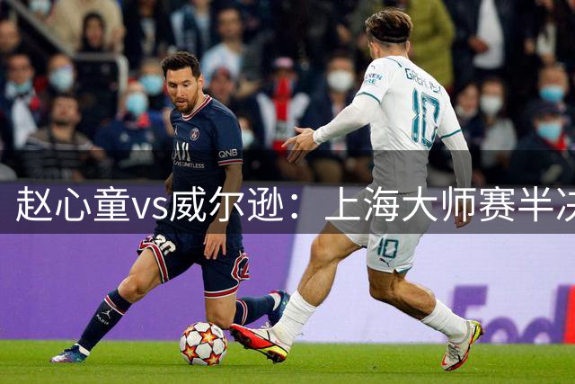 赵心童vs威尔逊：上海大师赛半决赛上演巅峰对决 第一阶段5-4领先