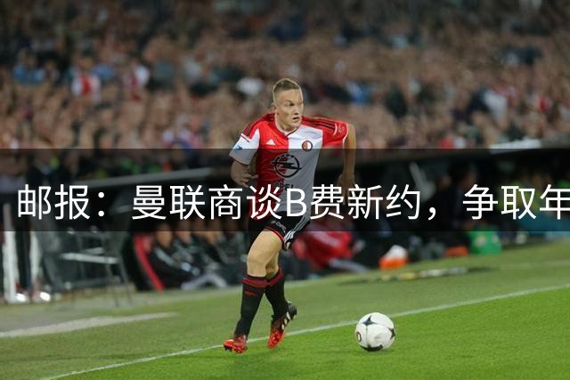 邮报：曼联商谈B费新约，争取年底前留住球员