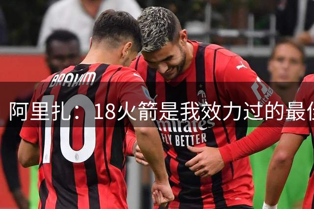 阿里扎：18火箭是我效力过的最佳球队 但勇士总能赢我们