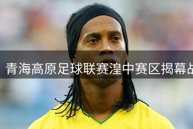 青海高原足球联赛湟中赛区揭幕战精彩纷呈