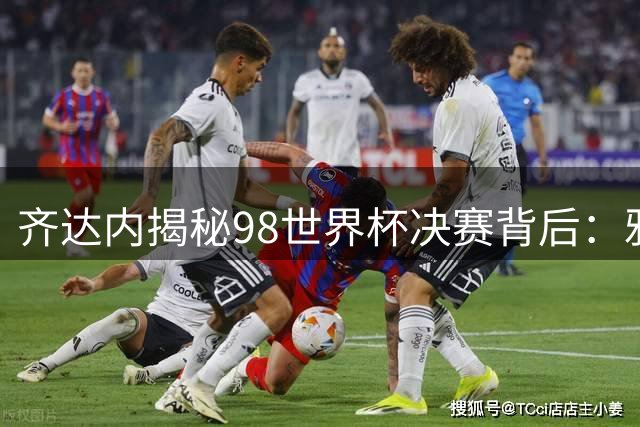 齐达内揭秘98世界杯决赛背后：雅凯赛前战术点拨成就头球传奇