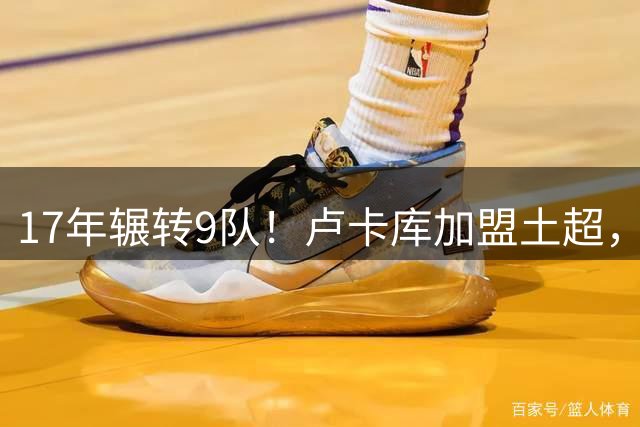 17年辗转9队！卢卡库加盟土超，如今身价只值600万