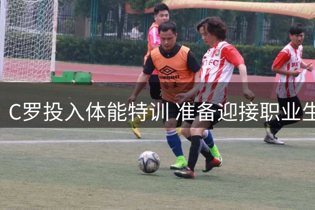 C罗投入体能特训 准备迎接职业生涯关键赛季