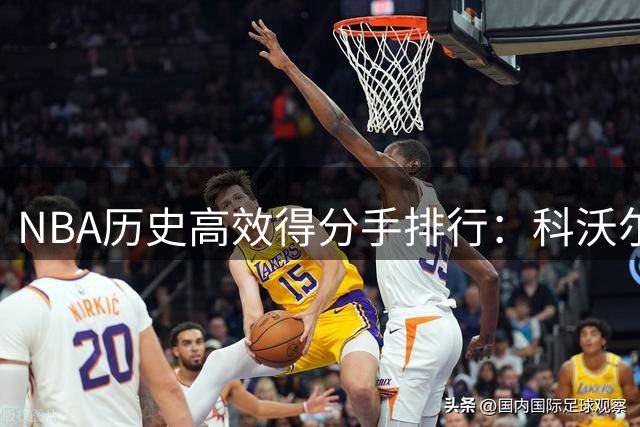 NBA历史高效得分手排行：科沃尔领跑单场真实命中率90%+场次