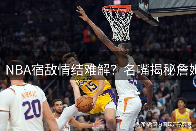 NBA宿敌情结难解？名嘴揭秘詹姆斯拒绝联手库里的深层原因